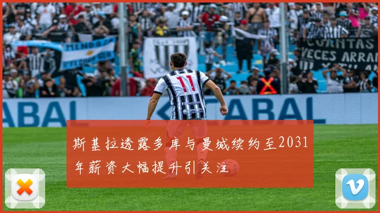 斯基拉透露多库与曼城续约至2031年薪资大幅提升引关注