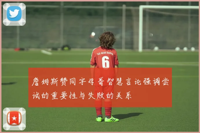 詹姆斯赞同字母哥智慧言论强调尝试的重要性与失败的关系