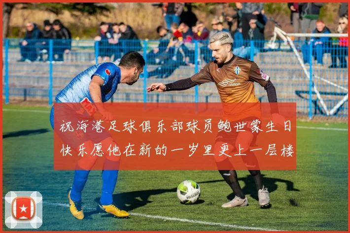 祝海港足球俱乐部球员鲍世蒙生日快乐愿他在新的一岁里更上一层楼