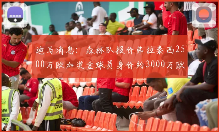 迪马消息：森林队报价弗拉泰西2500万欧加奖金球员身价约3000万欧
