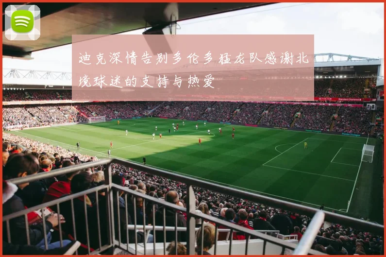 迪克深情告别多伦多猛龙队感谢北境球迷的支持与热爱