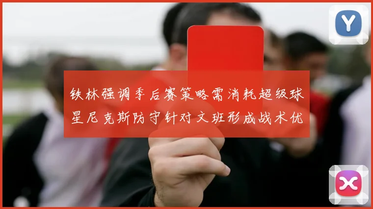 铁林强调季后赛策略需消耗超级球星尼克斯防守针对文班形成战术优势