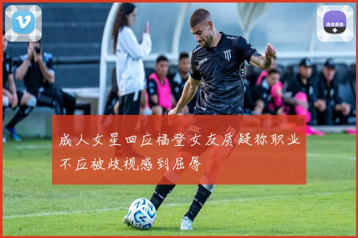 成人女星回应福登女友质疑称职业不应被歧视感到屈辱