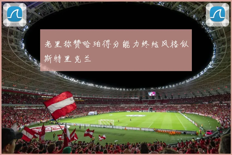 老里称赞哈珀得分能力终结风格似斯特里克兰