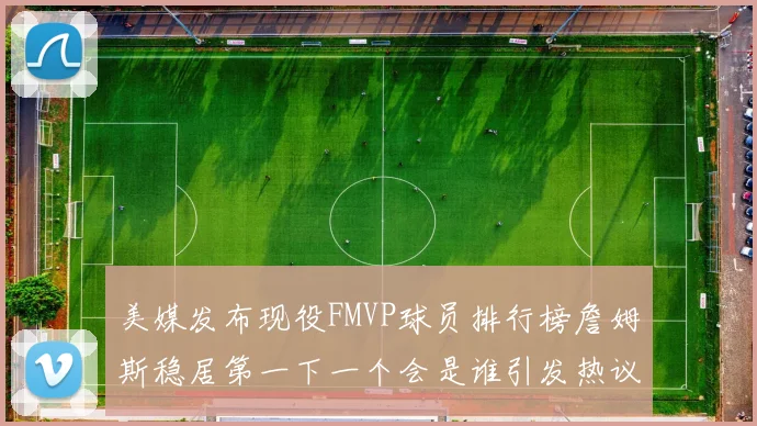 美媒发布现役FMVP球员排行榜詹姆斯稳居第一下一个会是谁引发热议