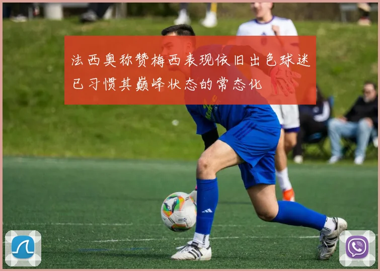 法西奥称赞梅西表现依旧出色球迷已习惯其巅峰状态的常态化