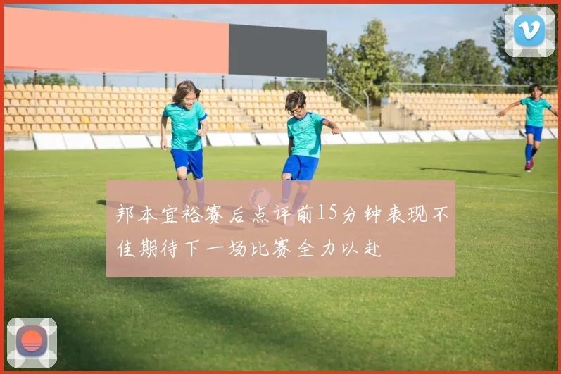 邦本宜裕赛后点评前15分钟表现不佳期待下一场比赛全力以赴
