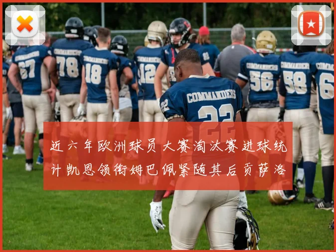 近六年欧洲球员大赛淘汰赛进球统计凯恩领衔姆巴佩紧随其后贡萨洛表现不俗